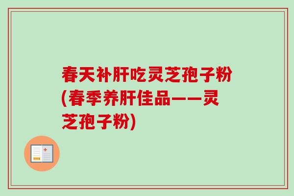 春天补吃灵芝孢子粉(春季养佳品——灵芝孢子粉) 春天补吃灵芝孢子粉(春季养佳品——灵芝孢子粉)