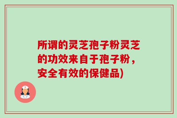 所谓的灵芝孢子粉灵芝的功效来自于孢子粉,安全有效的保健品) 所谓的灵芝孢子粉灵芝的功效来自于孢子粉,安全有效的保健品)