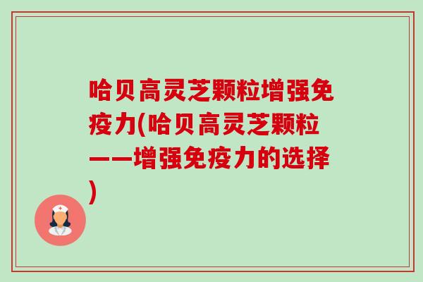 哈贝高灵芝颗粒增强免疫力(哈贝高灵芝颗粒——增强免疫力的选择) 哈贝高灵芝颗粒增强免疫力(哈贝高灵芝颗粒——增强免疫力的选择)