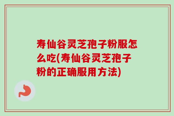 寿仙谷灵芝孢子粉服怎么吃(寿仙谷灵芝孢子粉的正确服用方法) 寿仙谷灵芝孢子粉服怎么吃(寿仙谷灵芝孢子粉的正确服用方法)