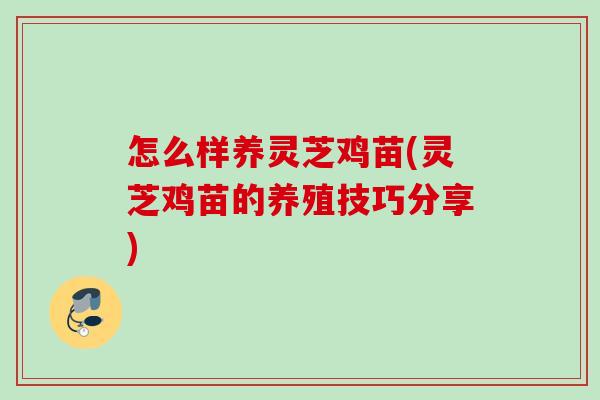 怎么样养灵芝鸡苗(灵芝鸡苗的养殖技巧分享) 怎么样养灵芝鸡苗(灵芝鸡苗的养殖技巧分享)
