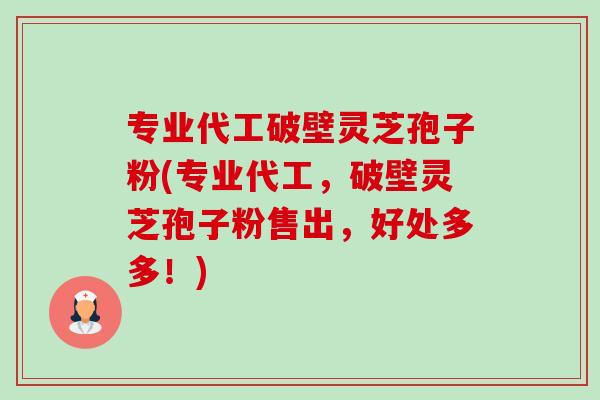 专业代工破壁灵芝孢子粉(专业代工，破壁灵芝孢子粉售出，好处多多！)