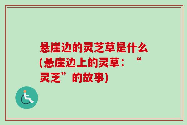 悬崖边的灵芝草是什么(悬崖边上的灵草:“灵芝”的故事) 悬崖边的灵芝草是什么(悬崖边上的灵草:“灵芝”的故事)