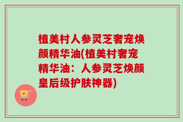 植美村人参灵芝奢宠焕颜精华油(植美村奢宠精华油:人参灵芝焕颜皇后级护肤神器) 植美村人参灵芝奢宠焕颜精华油(植美村奢宠精华油:人参灵芝焕颜皇后级护肤神器)