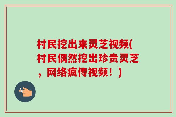 村民挖出来灵芝视频(村民偶然挖出珍贵灵芝，网络疯传视频！)