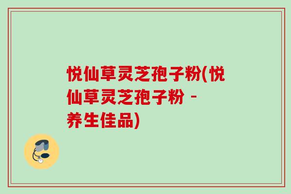 悦仙草灵芝孢子粉(悦仙草灵芝孢子粉 - 养生佳品)