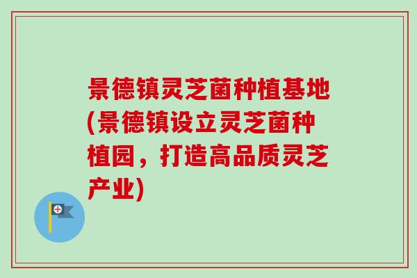 景德镇灵芝菌种植基地(景德镇设立灵芝菌种植园,打造高品质灵芝产业) 景德镇灵芝菌种植基地(景德镇设立灵芝菌种植园,打造高品质灵芝产业)