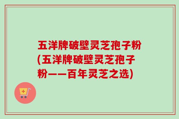 五洋牌破壁灵芝孢子粉(五洋牌破壁灵芝孢子粉——百年灵芝之选)