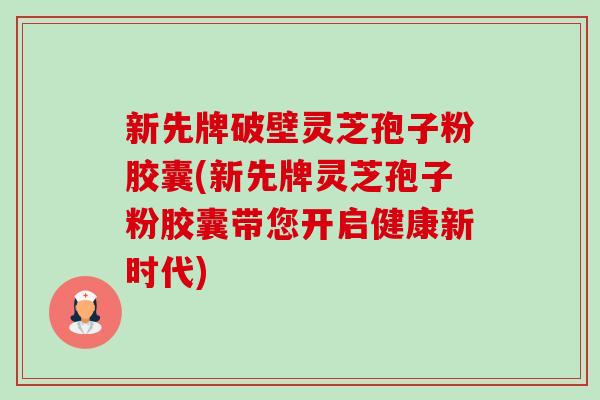 新先牌破壁灵芝孢子粉胶囊(新先牌灵芝孢子粉胶囊带您开启健康新时代) 新先牌破壁灵芝孢子粉胶囊(新先牌灵芝孢子粉胶囊带您开启健康新时代)