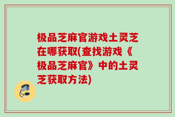 极品芝麻官游戏土灵芝在哪获取(查找游戏《极品芝麻官》中的土灵芝获取方法)