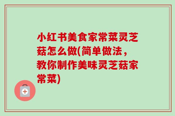 小红书美食家常菜灵芝菇怎么做(简单做法，教你制作美味灵芝菇家常菜)