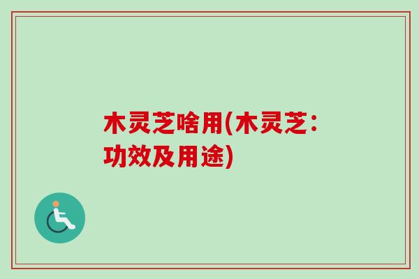 木灵芝啥用(木灵芝:功效及用途) 木灵芝啥用(木灵芝:功效及用途)