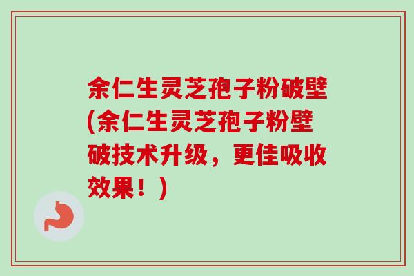 余仁生灵芝孢子粉破壁(余仁生灵芝孢子粉壁破技术升级,更佳吸收效果!) 余仁生灵芝孢子粉破壁(余仁生灵芝孢子粉壁破技术升级,更佳吸收效果!)