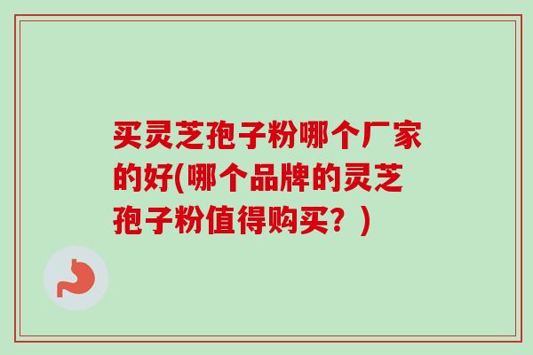 买灵芝孢子粉哪个厂家的好(哪个品牌的灵芝孢子粉值得购买?) 买灵芝孢子粉哪个厂家的好(哪个品牌的灵芝孢子粉值得购买?)