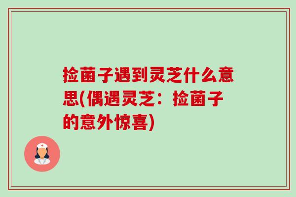 捡菌子遇到灵芝什么意思(偶遇灵芝:捡菌子的意外惊喜) 捡菌子遇到灵芝什么意思(偶遇灵芝:捡菌子的意外惊喜)