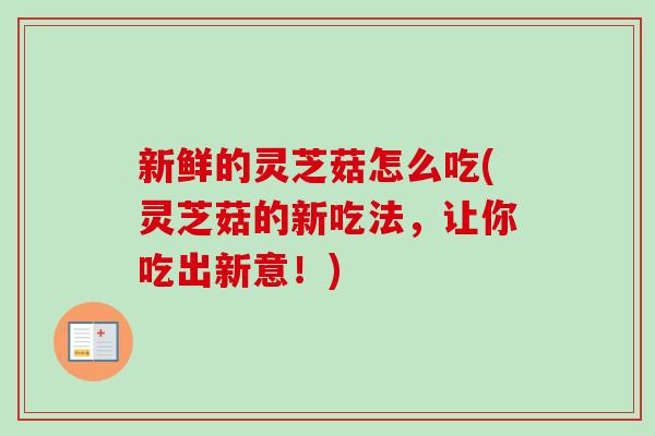 新鲜的灵芝菇怎么吃(灵芝菇的新吃法，让你吃出新意！)