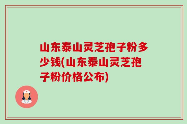 山东泰山灵芝孢子粉多少钱(山东泰山灵芝孢子粉价格公布) 山东泰山灵芝孢子粉多少钱(山东泰山灵芝孢子粉价格公布)