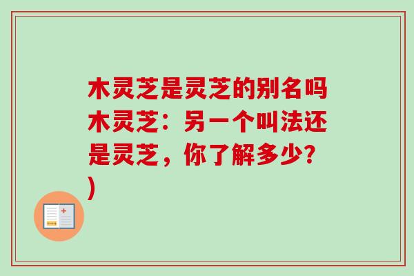 木灵芝是灵芝的别名吗木灵芝：另一个叫法还是灵芝，你了解多少？)