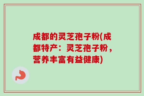 成都的灵芝孢子粉(成都特产:灵芝孢子粉,营养丰富有益健康) 成都的灵芝孢子粉(成都特产:灵芝孢子粉,营养丰富有益健康)
