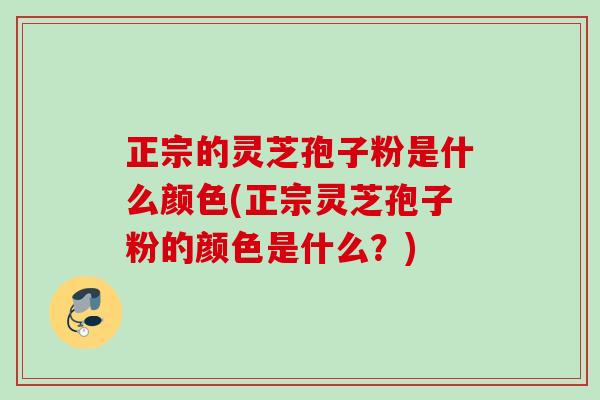 正宗的灵芝孢子粉是什么颜色(正宗灵芝孢子粉的颜色是什么?) 正宗的灵芝孢子粉是什么颜色(正宗灵芝孢子粉的颜色是什么?)