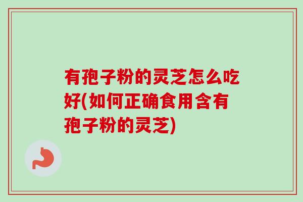 有孢子粉的灵芝怎么吃好(如何正确食用含有孢子粉的灵芝)