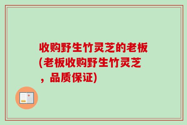 收购野生竹灵芝的老板(老板收购野生竹灵芝,品质保证) 收购野生竹灵芝的老板(老板收购野生竹灵芝,品质保证)