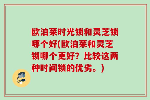 欧泊莱时光锁和灵芝锁哪个好(欧泊莱和灵芝锁哪个更好？比较这两种时间锁的优劣。)