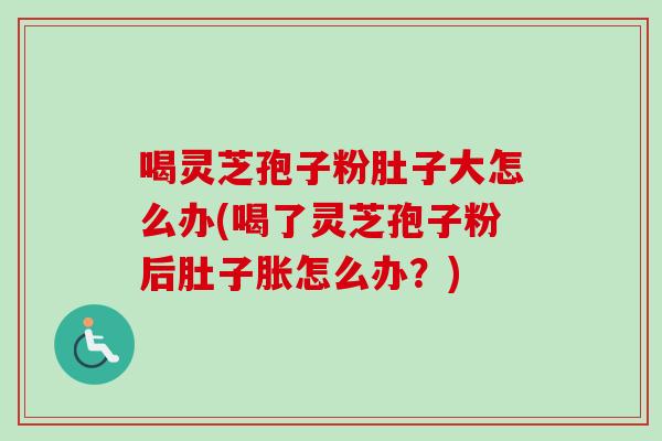 喝灵芝孢子粉肚子大怎么办(喝了灵芝孢子粉后肚子胀怎么办？)
