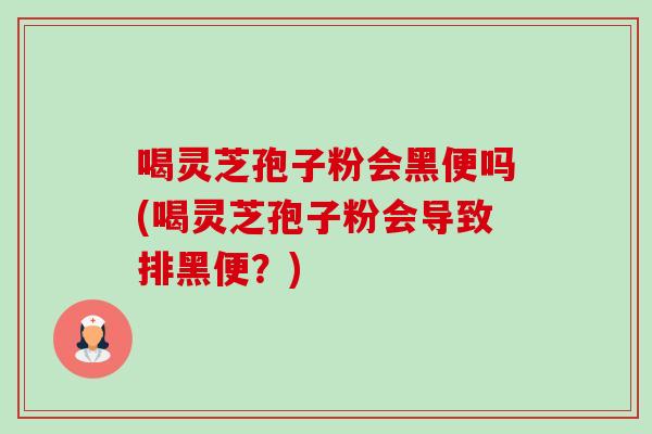 喝灵芝孢子粉会黑便吗(喝灵芝孢子粉会导致排黑便？)