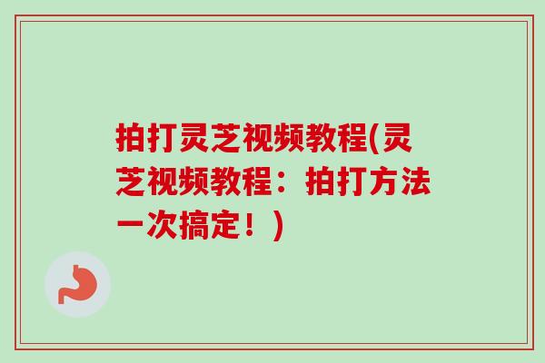 拍打灵芝视频教程(灵芝视频教程:拍打方法一次搞定!) 拍打灵芝视频教程(灵芝视频教程:拍打方法一次搞定!)