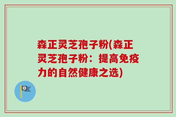 森正灵芝孢子粉(森正灵芝孢子粉:提高免疫力的自然健康之选) 森正灵芝孢子粉(森正灵芝孢子粉:提高免疫力的自然健康之选)