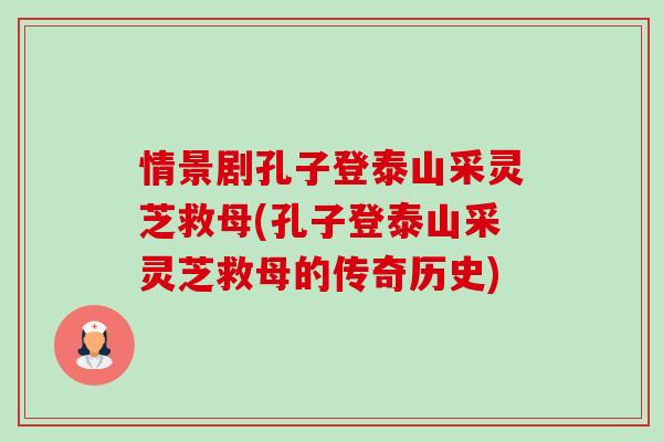 情景剧孔子登泰山采灵芝救母(孔子登泰山采灵芝救母的传奇历史)