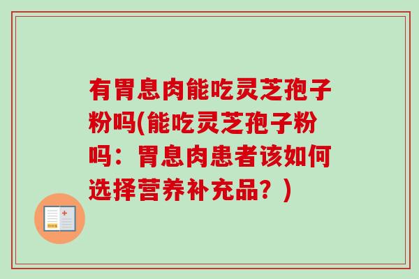有胃息肉能吃灵芝孢子粉吗(能吃灵芝孢子粉吗:胃息肉患者该如何选择营养补充品?) 有胃息肉能吃灵芝孢子粉吗(能吃灵芝孢子粉吗:胃息肉患者该如何选择营养补充品?)