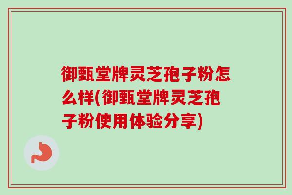 御甄堂牌灵芝孢子粉怎么样(御甄堂牌灵芝孢子粉使用体验分享) 御甄堂牌灵芝孢子粉怎么样(御甄堂牌灵芝孢子粉使用体验分享)
