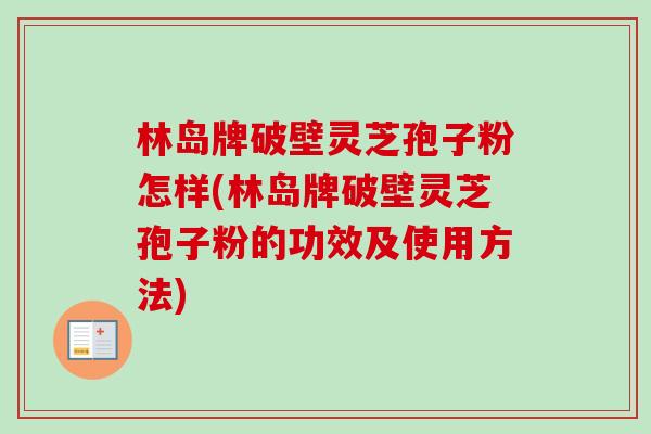 林岛牌破壁灵芝孢子粉怎样(林岛牌破壁灵芝孢子粉的功效及使用方法) 林岛牌破壁灵芝孢子粉怎样(林岛牌破壁灵芝孢子粉的功效及使用方法)