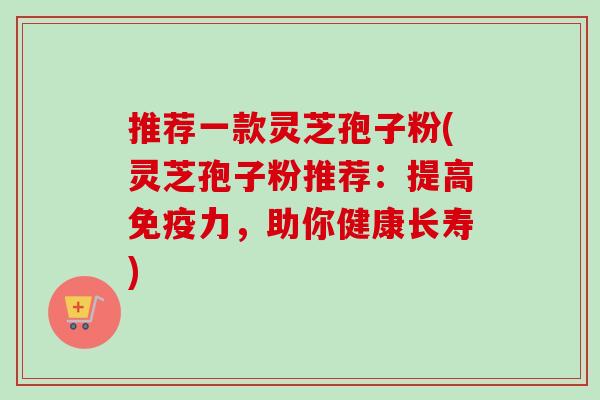 推荐一款灵芝孢子粉(灵芝孢子粉推荐:提高免疫力,助你健康长寿) 推荐一款灵芝孢子粉(灵芝孢子粉推荐:提高免疫力,助你健康长寿)