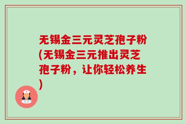 无锡金三元灵芝孢子粉(无锡金三元推出灵芝孢子粉,让你轻松养生) 无锡金三元灵芝孢子粉(无锡金三元推出灵芝孢子粉,让你轻松养生)