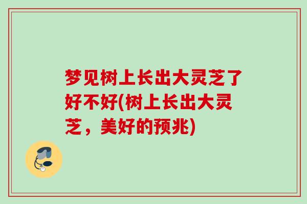 梦见树上长出大灵芝了好不好(树上长出大灵芝,美好的预兆) 梦见树上长出大灵芝了好不好(树上长出大灵芝,美好的预兆)