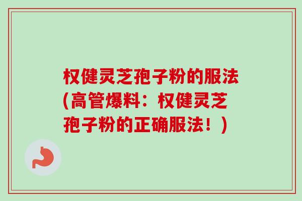 权健灵芝孢子粉的服法(高管爆料：权健灵芝孢子粉的正确服法！)