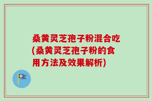 桑黄灵芝孢子粉混合吃(桑黄灵芝孢子粉的食用方法及效果解析) 桑黄灵芝孢子粉混合吃(桑黄灵芝孢子粉的食用方法及效果解析)