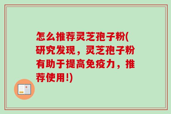 怎么推荐灵芝孢子粉(研究发现,灵芝孢子粉有助于提高免疫力,推荐使用!) 怎么推荐灵芝孢子粉(研究发现,灵芝孢子粉有助于提高免疫力,推荐使用!)