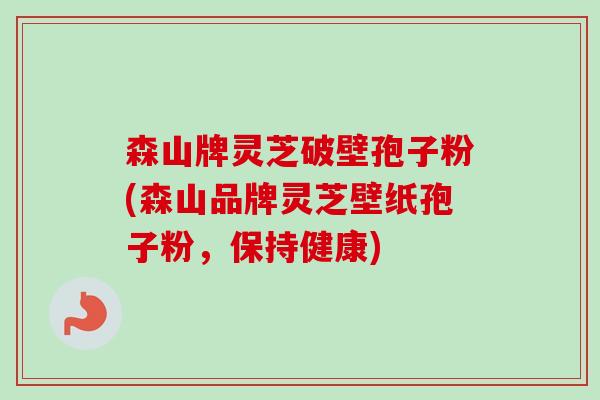 森山牌灵芝破壁孢子粉(森山品牌灵芝壁纸孢子粉,保持健康) 森山牌灵芝破壁孢子粉(森山品牌灵芝壁纸孢子粉,保持健康)