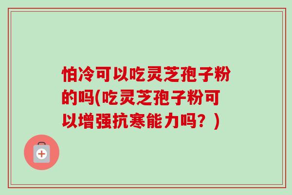 怕冷可以吃灵芝孢子粉的吗(吃灵芝孢子粉可以增强抗寒能力吗?) 怕冷可以吃灵芝孢子粉的吗(吃灵芝孢子粉可以增强抗寒能力吗?)