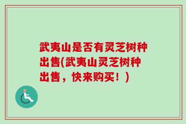 武夷山是否有灵芝树种出售(武夷山灵芝树种出售,快来购买!) 武夷山是否有灵芝树种出售(武夷山灵芝树种出售,快来购买!)