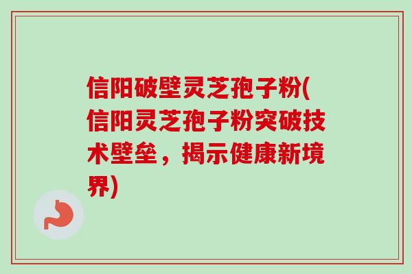 信阳破壁灵芝孢子粉(信阳灵芝孢子粉突破技术壁垒,揭示健康新境界) 信阳破壁灵芝孢子粉(信阳灵芝孢子粉突破技术壁垒,揭示健康新境界)
