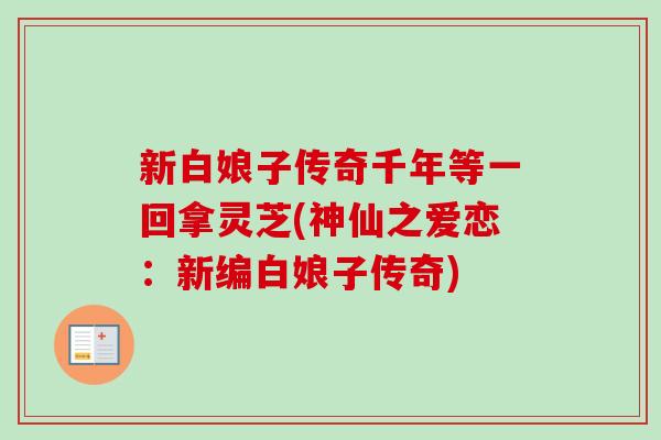 新白娘子传奇千年等一回拿灵芝(神仙之爱恋：新编白娘子传奇)