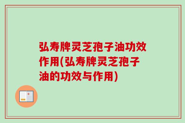 弘寿牌灵芝孢子油功效作用(弘寿牌灵芝孢子油的功效与作用) 弘寿牌灵芝孢子油功效作用(弘寿牌灵芝孢子油的功效与作用)