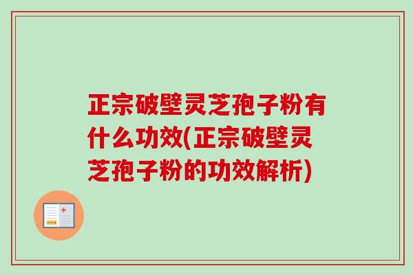 正宗破壁灵芝孢子粉有什么功效(正宗破壁灵芝孢子粉的功效解析) 正宗破壁灵芝孢子粉有什么功效(正宗破壁灵芝孢子粉的功效解析)