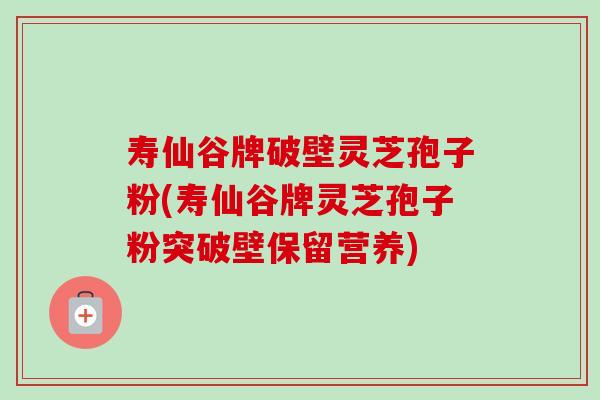 寿仙谷牌破壁灵芝孢子粉(寿仙谷牌灵芝孢子粉突破壁保留营养) 寿仙谷牌破壁灵芝孢子粉(寿仙谷牌灵芝孢子粉突破壁保留营养)