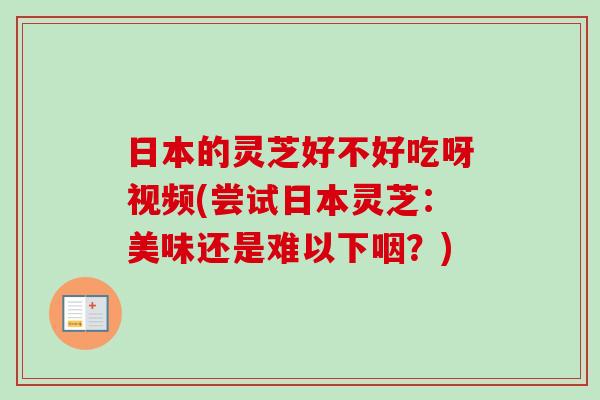 日本的灵芝好不好吃呀视频(尝试日本灵芝:美味还是难以下咽?) 日本的灵芝好不好吃呀视频(尝试日本灵芝:美味还是难以下咽?)